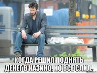  когда решил поднять денег в казино, но все слил.