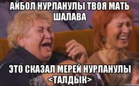 айбол нурланулы твоя мать шалава это сказал мерей нурланулы <талдык>