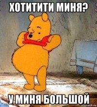 хотитити миня? у миня большой