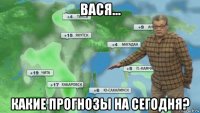 вася... какие прогнозы на сегодня?