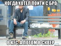 когда хотел пойти с бро в kfc, а потом в сквер