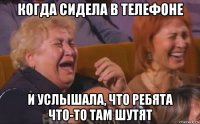 когда сидела в телефоне и услышала, что ребята что-то там шутят