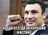  когда всегда за хороший фистинг