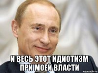  и весь этот идиотизм при моей власти