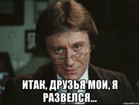  итак, друзья мои, я развелся...