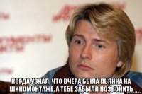  когда узнал, что вчера была пьянка на шиномонтаже, а тебе забыли позвонить