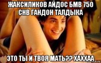 жаксиликов айдос бмв 750 chb гандон талдыка это ты и твоя мать?? хаххаа