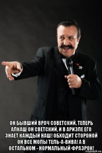  он бывший врач советский, теперь алкаш он светский, и в ариэле его знает каждый наш! обходит стороной он все молы тель-а-вива! а в остальном - нормальный фраэрок!