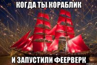 когда ты кораблик и запустили феерверк