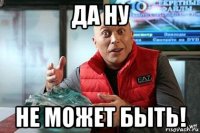 да ну не может быть!