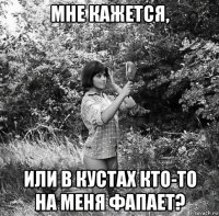 мне кажется, или в кустах кто-то на меня фапает?