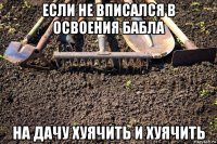 если не вписался в освоения бабла на дачу хуячить и хуячить