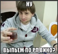 ну выпьем по рп вино?