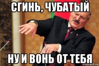 сгинь, чубатый ну и вонь от тебя