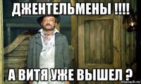 джентельмены !!!! а витя уже вышел ?