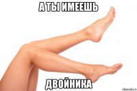 а ты имеешь двойника