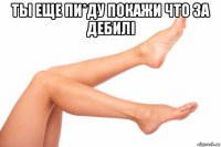 ты еще пи*ду покажи что за дебилі 