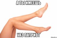а ты имеешь уаз патриот