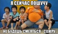 я сейчас пошучу не будешь смеяться - сожру
