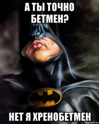 а ты точно бетмен? нет я хренобетмен