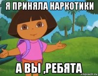 я приняла наркотики а вы ,ребята