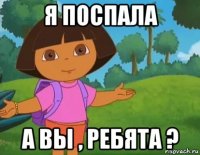 я поспала а вы , ребята ?