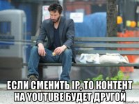  если сменить ip, то контент на youtube будет другой