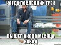 когда последний трек вышел около месяца назад
