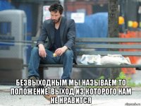  безвыходным мы называем то положение, выход из которого нам не нравится