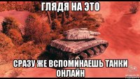 глядя на это сразу же вспоминаешь танки онлайн