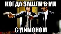 когда зашли в мл с димоном