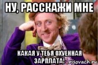 ну, расскажи мне какая у тебя охуенная зарплата!