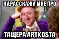 ну,расскажи мне про тащера artkosta