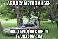 абдисаметов айбек нищеброд на старом туалете мазда