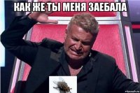 как же ты меня заебала 