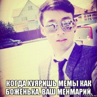  когда хуяришь мемы как боженька. ваш менмарий.
