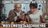 единственное кино, которое я могу смотреть бесконечно