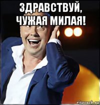 здравствуй, чужая милая! 