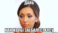 дань как же ты заебал (с) алсу