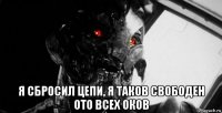  я сбросил цепи, я таков свободен ото всех оков