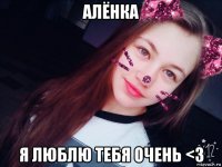 алёнка я люблю тебя очень <з