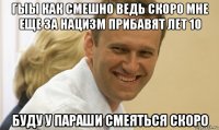 гыы как смешно ведь скоро мне еще за нацизм прибавят лет 10 буду у параши смеяться скоро