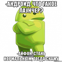 -андроид, что такое лаунчер? -айфон, стань нормальным, тогда скажу