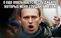 о еще оказывается есть дибилы которые меня слушают и верят 
