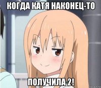 когда катя наконец-то получила 2!