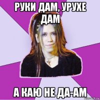 руки дам, урухе дам а каю не да-ам
