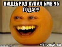 нищеброд купил бмв 95 года?? 