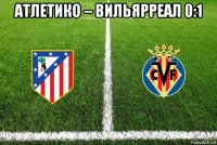 атлетико – вильярреал 0:1 