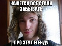 кажется все стали забывать про эту легенду