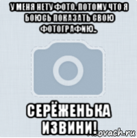 у меня нету фото. потому что я боюсь показать свою фотографию.. серёженька извини!